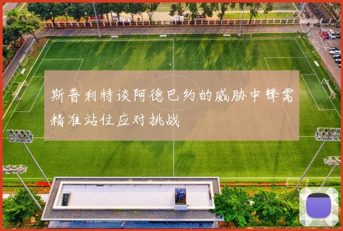 斯普利特谈阿德巴约的威胁中锋需精准站位应对挑战