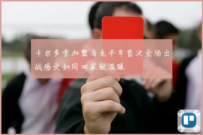 卡尔多索加盟马竞半年首次全场出战感受如同回家般温暖