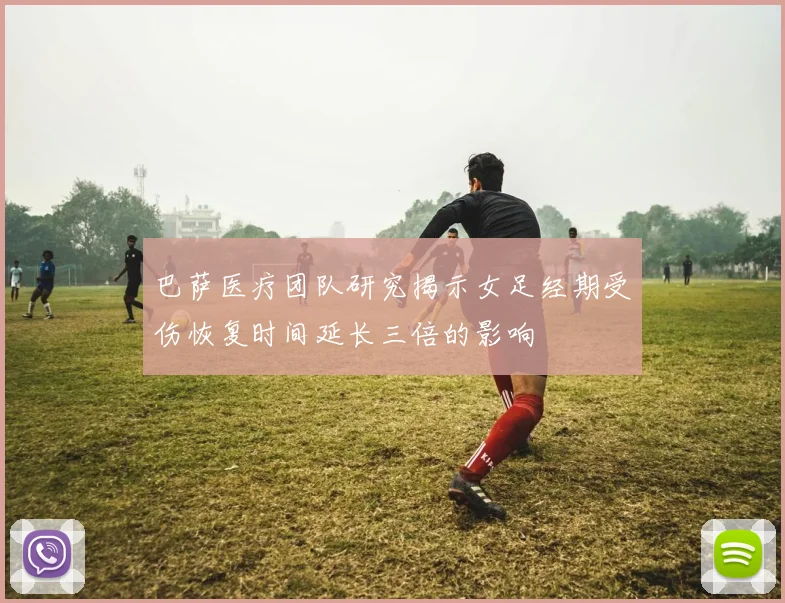 巴萨医疗团队研究揭示女足经期受伤恢复时间延长三倍的影响