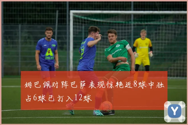 姆巴佩对阵巴萨表现惊艳近8球中独占6球已打入12球