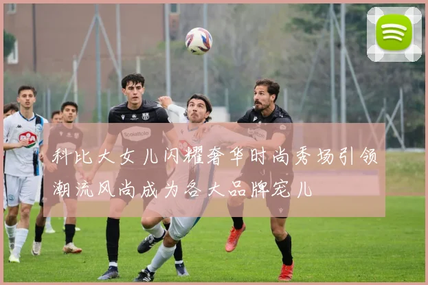 科比大女儿闪耀奢华时尚秀场引领潮流风尚成为各大品牌宠儿