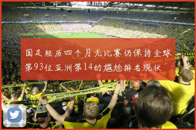 国足经历四个月无比赛仍保持全球第93位亚洲第14的尴尬排名现状