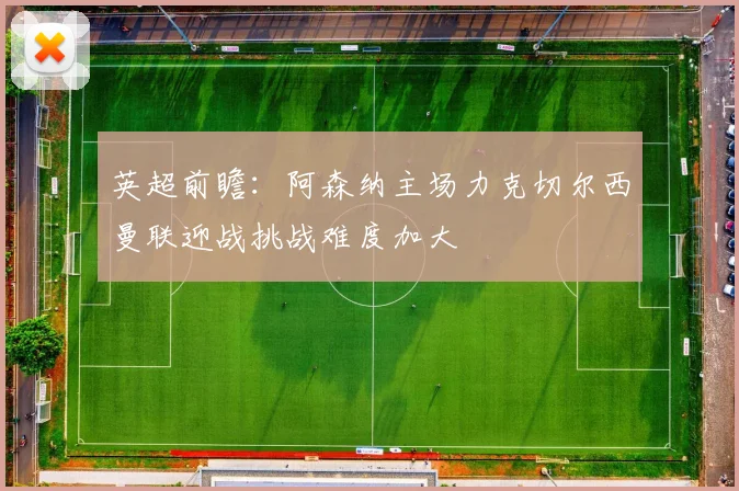 英超前瞻：阿森纳主场力克切尔西曼联迎战挑战难度加大