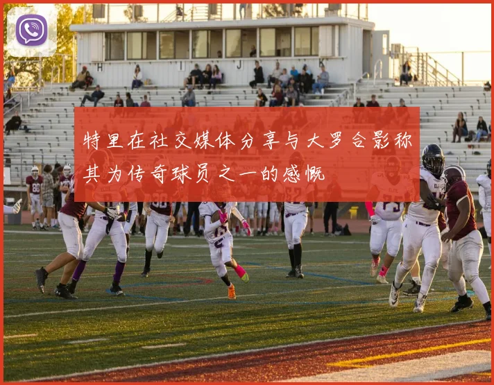 特里在社交媒体分享与大罗合影称其为传奇球员之一的感慨