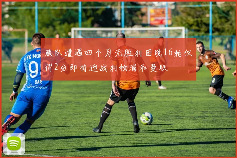 狼队遭遇四个月无胜利困境16轮仅得2分即将迎战利物浦和曼联