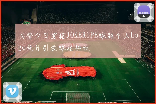 戈登今日穿搭JOKER1PE球鞋个人Logo设计引发球迷热议